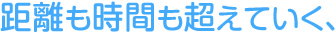 距離も時間も越えていく
